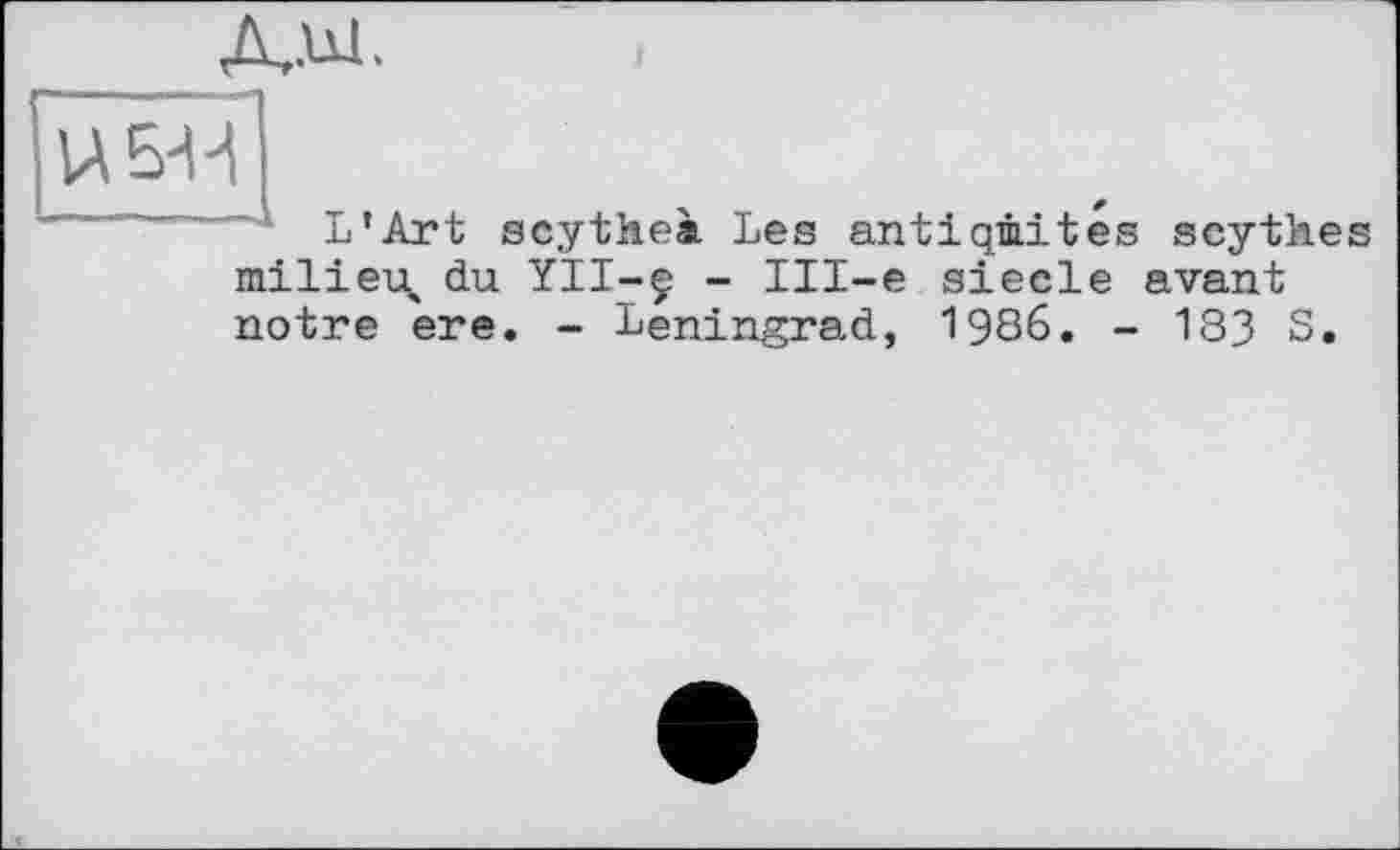 ﻿Дди.
ІАБ'Н
L’Art scytheà Les antiquités scythes
milieu, du YII-ç - Ill-e siecle avant notre ere. - Leningrad, 1986. - 133 S.